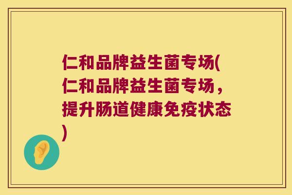 仁和品牌益生菌专场(仁和品牌益生菌专场，提升肠道健康免疫状态)