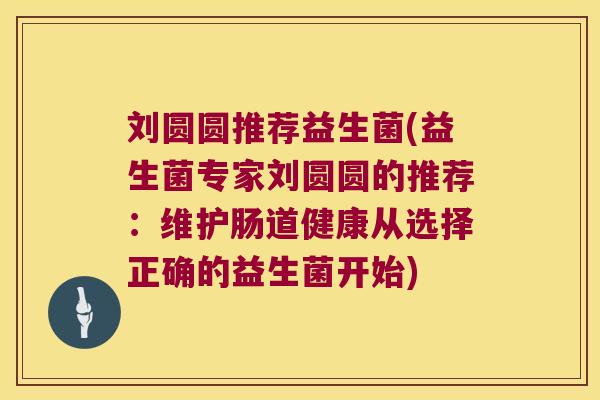 刘圆圆推荐益生菌(益生菌专家刘圆圆的推荐：维护肠道健康从选择正确的益生菌开始)