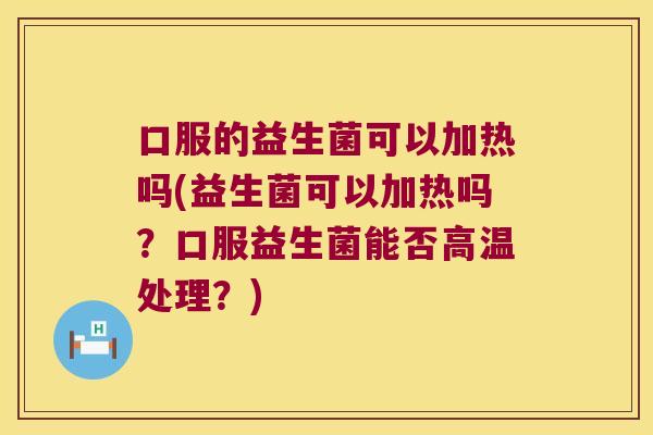 口服的益生菌可以加热吗(益生菌可以加热吗？口服益生菌能否高温处理？)