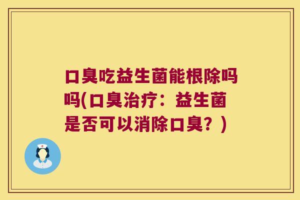 口臭吃益生菌能根除吗吗(口臭治疗：益生菌是否可以消除口臭？)