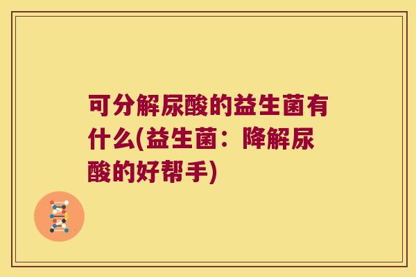 可分解尿酸的益生菌有什么(益生菌：降解尿酸的好帮手)