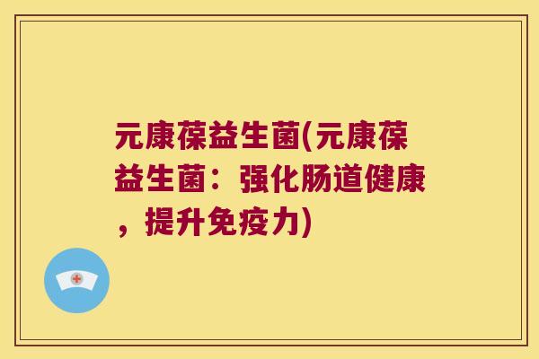 元康葆益生菌(元康葆益生菌：强化肠道健康，提升免疫力)