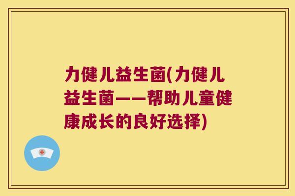 力健儿益生菌(力健儿益生菌——帮助儿童健康成长的良好选择) 力健儿益生菌(力健儿益生菌——帮助儿童健康成长的良好选择)