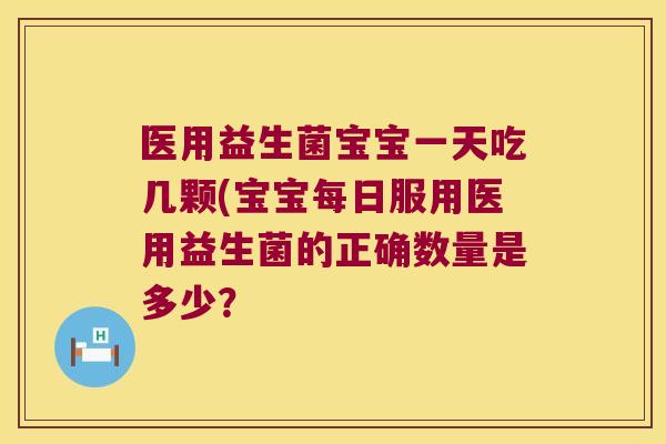 医用益生菌宝宝一天吃几颗(宝宝每日服用医用益生菌的正确数量是多少？