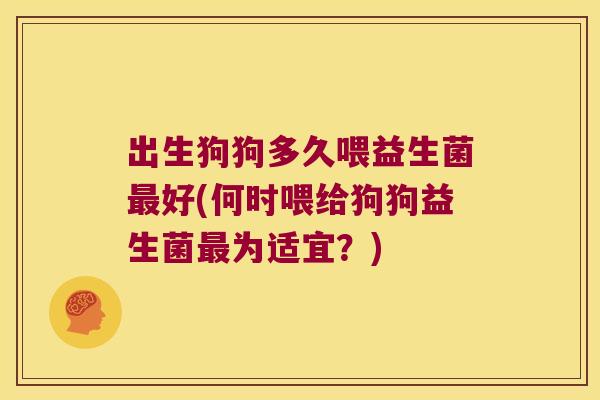 出生狗狗多久喂益生菌好(何时喂给狗狗益生菌为适宜?) 出生狗狗多久喂益生菌好(何时喂给狗狗益生菌为适宜?)