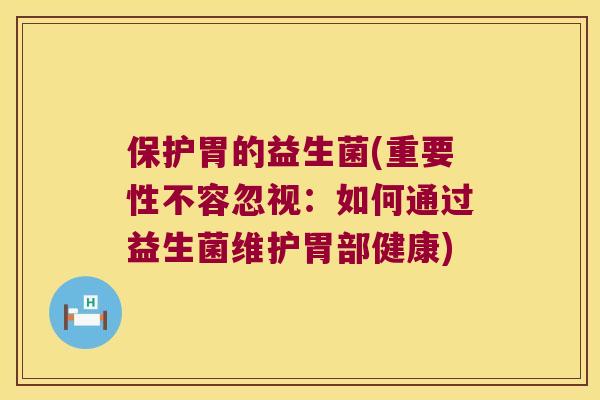 保护胃的益生菌(重要性不容忽视：如何通过益生菌维护胃部健康)