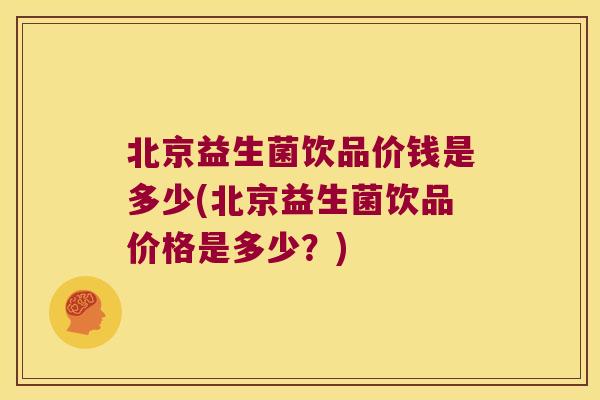 北京益生菌饮品价钱是多少(北京益生菌饮品价格是多少？)