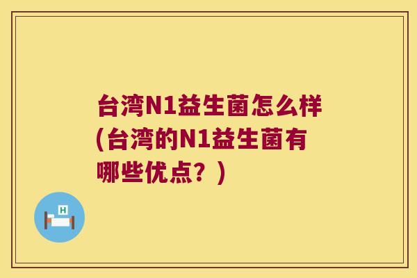 台湾N1益生菌怎么样(台湾的N1益生菌有哪些优点？)