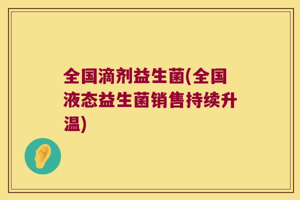 全国滴剂益生菌(全国液态益生菌销售持续升温)