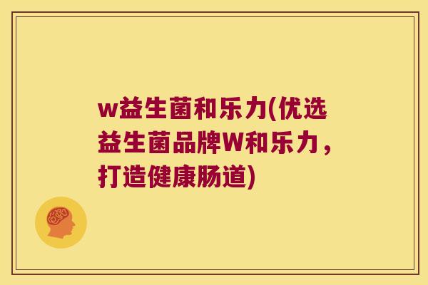 w益生菌和乐力(优选益生菌品牌W和乐力,打造健康肠道) w益生菌和乐力(优选益生菌品牌W和乐力,打造健康肠道)