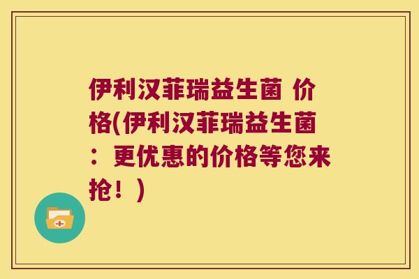 伊利汉菲瑞益生菌 价格(伊利汉菲瑞益生菌：更优惠的价格等您来抢！)
