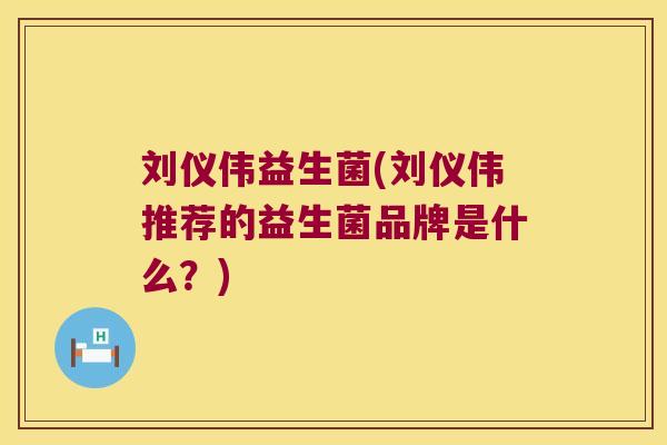 刘仪伟益生菌(刘仪伟推荐的益生菌品牌是什么？)