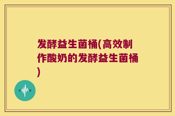 发酵益生菌桶(高效制作酸奶的发酵益生菌桶) 发酵益生菌桶(高效制作酸奶的发酵益生菌桶)