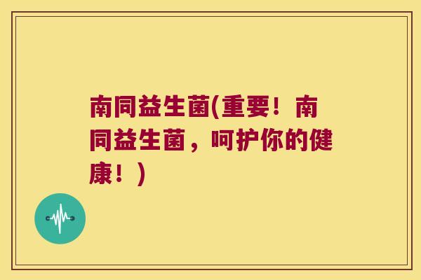 南同益生菌(重要！南同益生菌，呵护你的健康！)