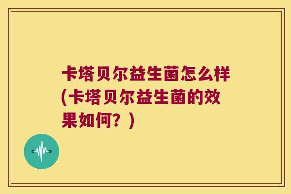卡塔贝尔益生菌怎么样(卡塔贝尔益生菌的效果如何？)