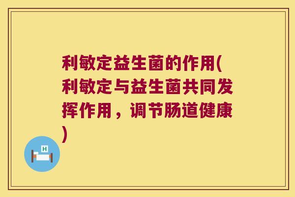 利敏定益生菌的作用(利敏定与益生菌共同发挥作用，调节肠道健康)