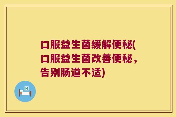 口服益生菌缓解(口服益生菌改善,告别肠道不适) 口服益生菌缓解(口服益生菌改善,告别肠道不适)