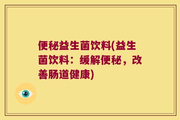 便秘益生菌饮料(益生菌饮料：缓解便秘，改善肠道健康)