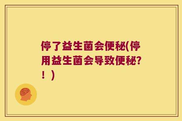 停了益生菌会便秘(停用益生菌会导致便秘？！)