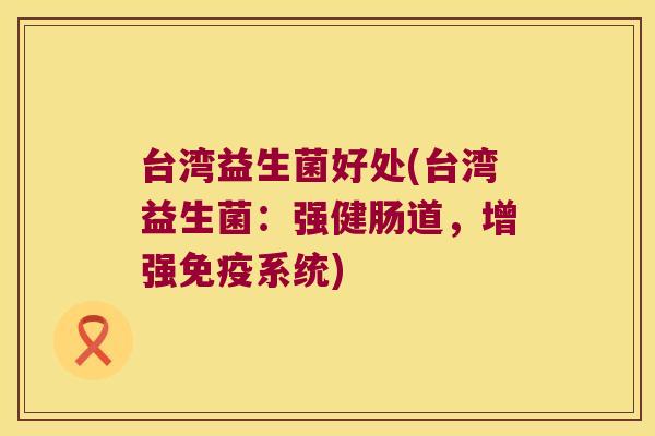 台湾益生菌好处(台湾益生菌：强健肠道，增强免疫系统)