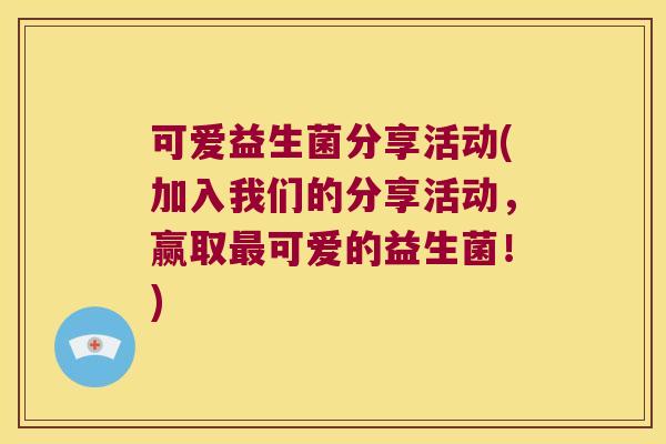 可爱益生菌分享活动(加入我们的分享活动,赢取可爱的益生菌!) 可爱益生菌分享活动(加入我们的分享活动,赢取可爱的益生菌!)