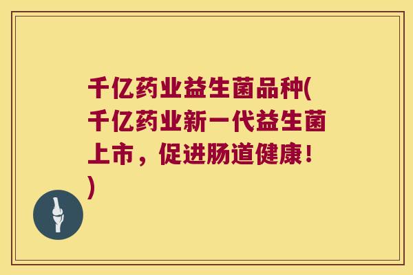 千亿药业益生菌品种(千亿药业新一代益生菌上市，促进肠道健康！)