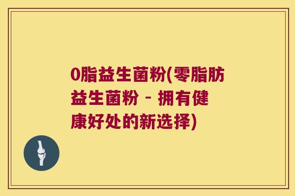 0脂益生菌粉(零脂肪益生菌粉 - 拥有健康好处的新选择)