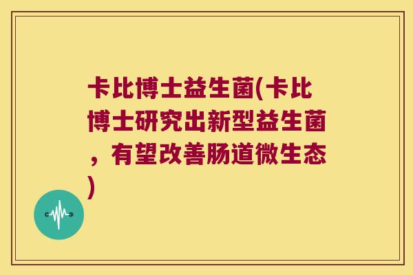 卡比博士益生菌(卡比博士研究出新型益生菌，有望改善肠道微生态)