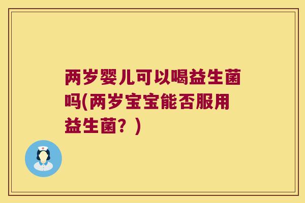 两岁婴儿可以喝益生菌吗(两岁宝宝能否服用益生菌?) 两岁婴儿可以喝益生菌吗(两岁宝宝能否服用益生菌?)