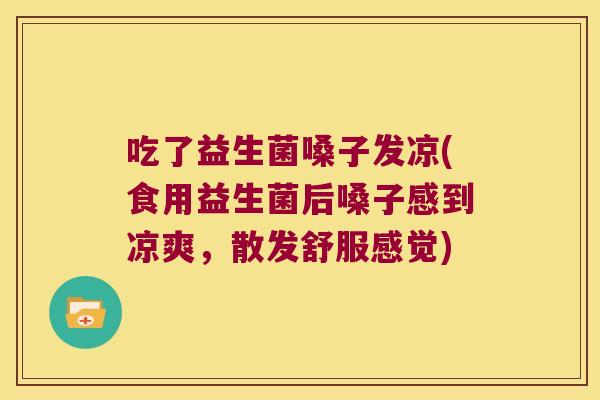 吃了益生菌嗓子发凉(食用益生菌后嗓子感到凉爽，散发舒服感觉)