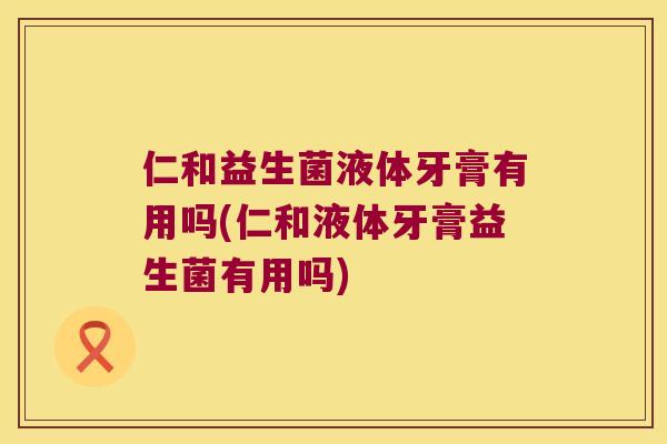 仁和益生菌液体牙膏有用吗(仁和液体牙膏益生菌有用吗) 仁和益生菌液体牙膏有用吗(仁和液体牙膏益生菌有用吗)