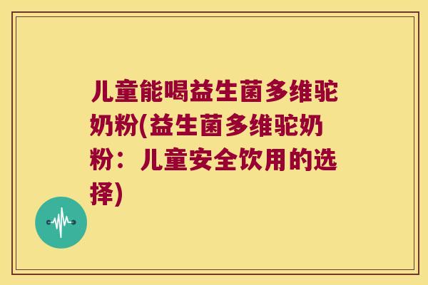 儿童能喝益生菌多维驼奶粉(益生菌多维驼奶粉:儿童安全饮用的选择) 儿童能喝益生菌多维驼奶粉(益生菌多维驼奶粉:儿童安全饮用的选择)