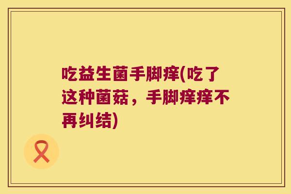 吃益生菌手脚痒(吃了这种菌菇，手脚痒痒不再纠结)