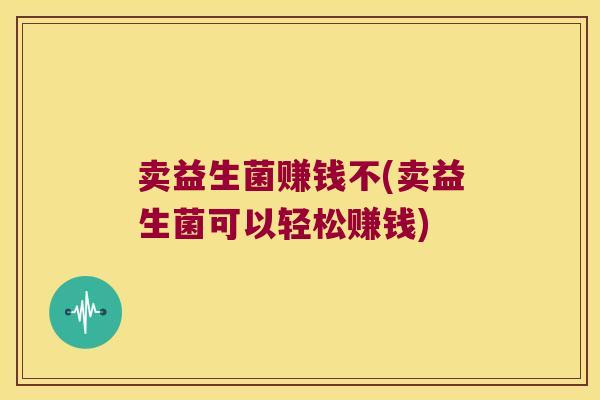 卖益生菌赚钱不(卖益生菌可以轻松赚钱)