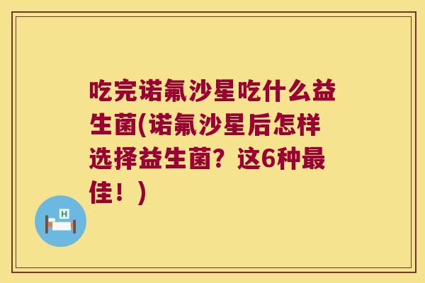 吃完诺氟沙星吃什么益生菌(诺氟沙星后怎样选择益生菌?这6种佳!) 吃完诺氟沙星吃什么益生菌(诺氟沙星后怎样选择益生菌?这6种佳!)