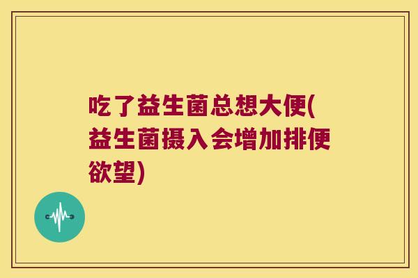 吃了益生菌总想大便(益生菌摄入会增加排便欲望)