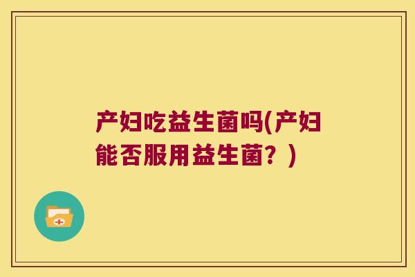 产妇吃益生菌吗(产妇能否服用益生菌？)