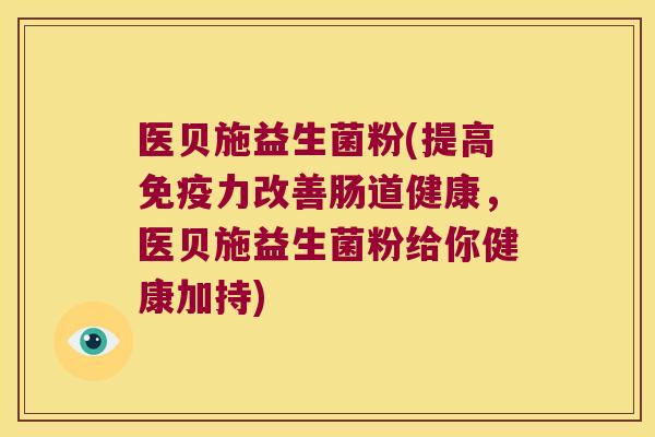 医贝施益生菌粉(提高力改善肠道健康,医贝施益生菌粉给你健康加持) 医贝施益生菌粉(提高力改善肠道健康,医贝施益生菌粉给你健康加持)