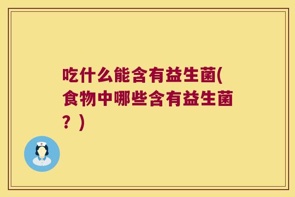 吃什么能含有益生菌(食物中哪些含有益生菌?) 吃什么能含有益生菌(食物中哪些含有益生菌?)
