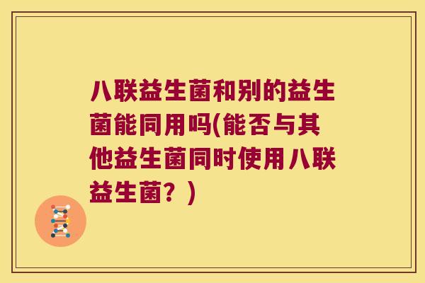 八联益生菌和别的益生菌能同用吗(能否与其他益生菌同时使用八联益生菌？)