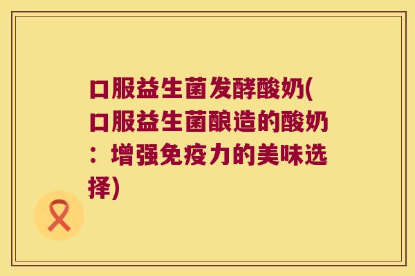 口服益生菌发酵酸奶(口服益生菌酿造的酸奶：增强免疫力的美味选择)