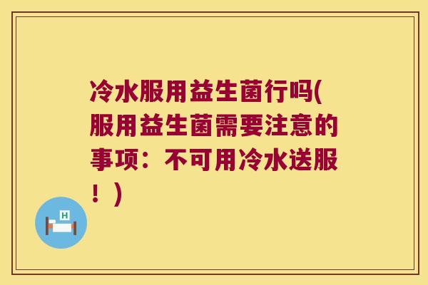 冷水服用益生菌行吗(服用益生菌需要注意的事项：不可用冷水送服！)