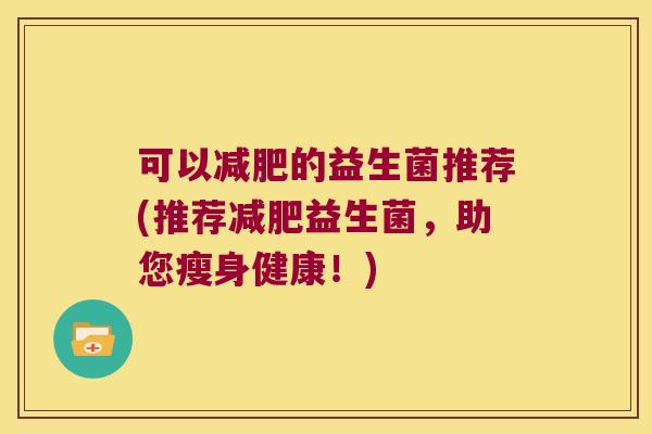 可以减肥的益生菌推荐(推荐减肥益生菌，助您瘦身健康！)