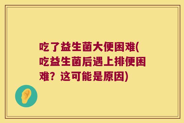 吃了益生菌大便困难(吃益生菌后遇上排便困难？这可能是原因)
