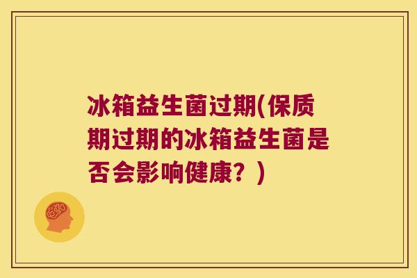 冰箱益生菌过期(保质期过期的冰箱益生菌是否会影响健康？)