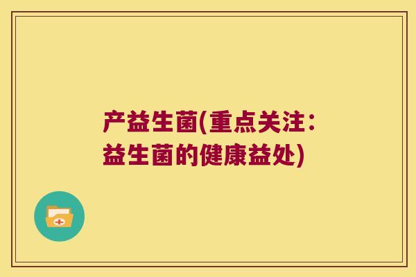 产益生菌(重点关注:益生菌的健康益处) 产益生菌(重点关注:益生菌的健康益处)