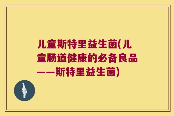 儿童斯特里益生菌(儿童肠道健康的必备良品——斯特里益生菌)