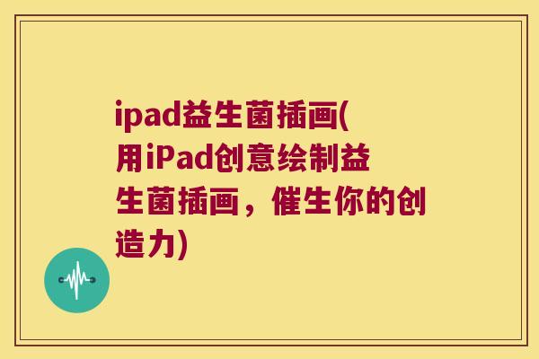 ipad益生菌插画(用iPad创意绘制益生菌插画，催生你的创造力)