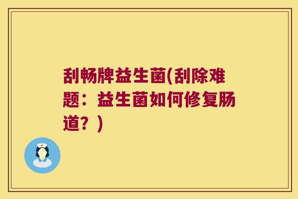 刮畅牌益生菌(刮除难题：益生菌如何修复肠道？)