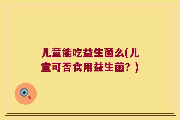 儿童能吃益生菌么(儿童可否食用益生菌？)